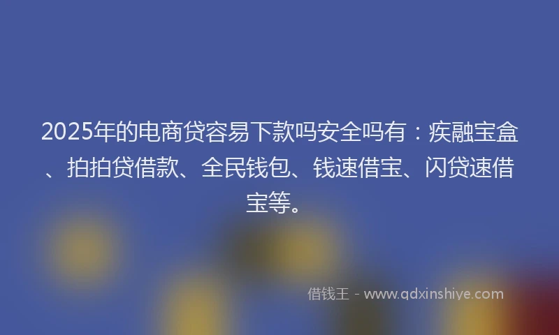 2025年的电商贷容易下款吗安全吗有：疾融宝盒、拍拍贷借款、全民钱包、钱速借宝、闪贷速借宝等。