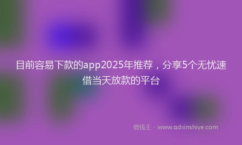 目前容易下款的app2025年推荐，分享5个无忧速借当天放款的平台