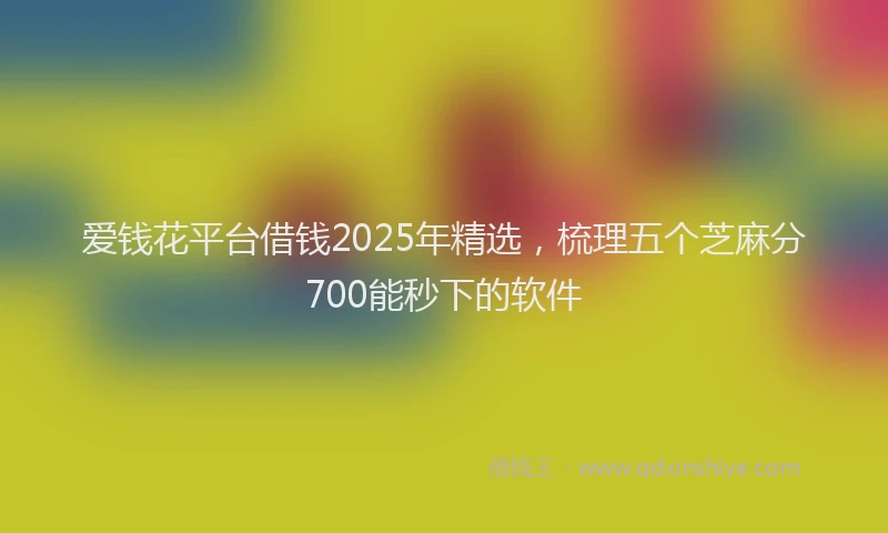 爱钱花平台借钱2025年精选，梳理五个芝麻分700能秒下的软件