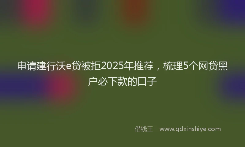 申请建行沃e贷被拒2025年推荐，梳理5个网贷黑户必下款的口子