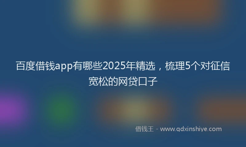 百度借钱app有哪些2025年精选，梳理5个对征信宽松的网贷口子
