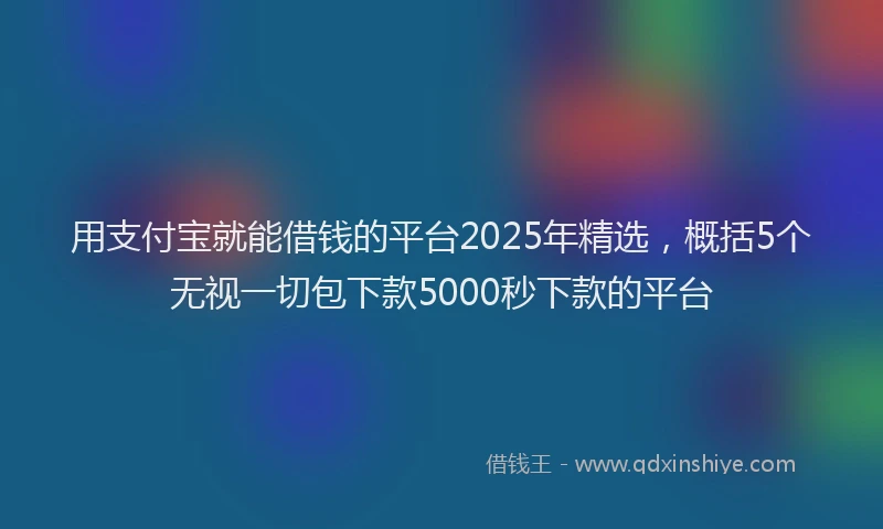 用支付宝就能借钱的平台2025年精选，概括5个无视一切包下款5000秒下款的平台