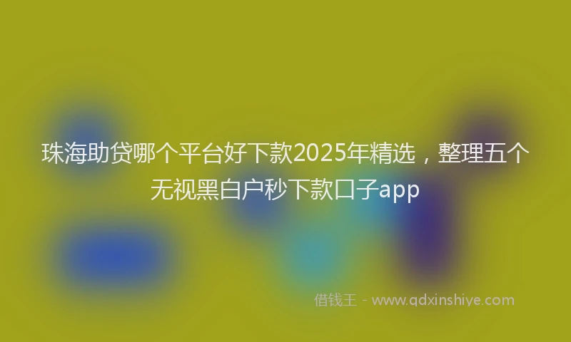 珠海助贷哪个平台好下款2025年精选，整理五个无视黑白户秒下款口子app