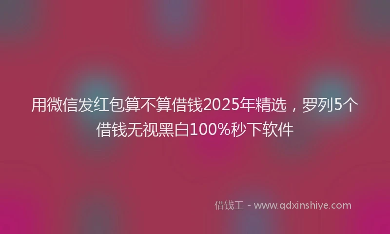 用微信发红包算不算借钱2025年精选，罗列5个借钱无视黑白100%秒下软件