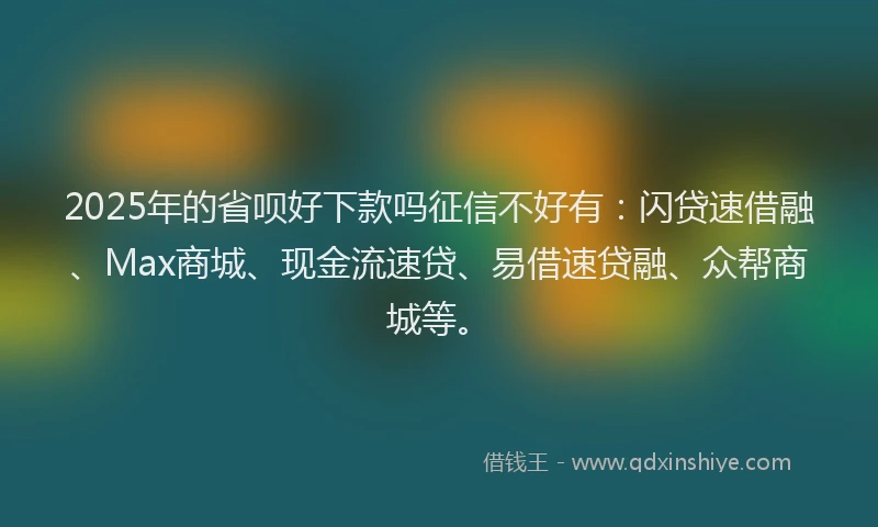 2025年的省呗好下款吗征信不好有：闪贷速借融、Max商城、现金流速贷、易借速贷融、众帮商城等。