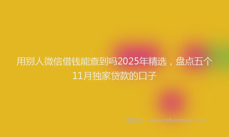 用别人微信借钱能查到吗2025年精选，盘点五个11月独家贷款的口子