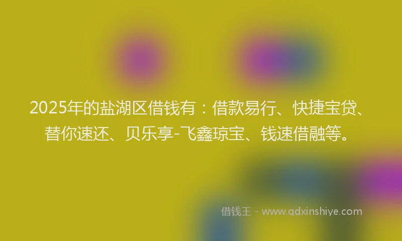 2025年的盐湖区借钱有：借款易行、快捷宝贷、替你速还、贝乐享-飞鑫琼宝、钱速借融等。