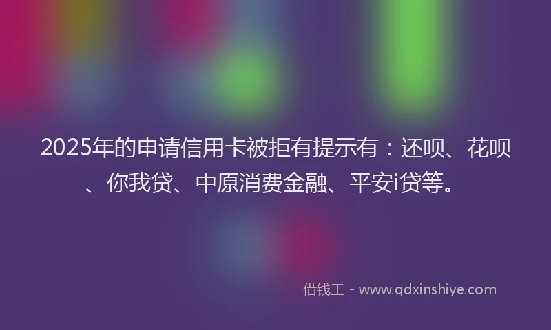 2025年的申请信用卡被拒有提示有：还呗、花呗、你我贷、中原消费金融、平安i贷等。