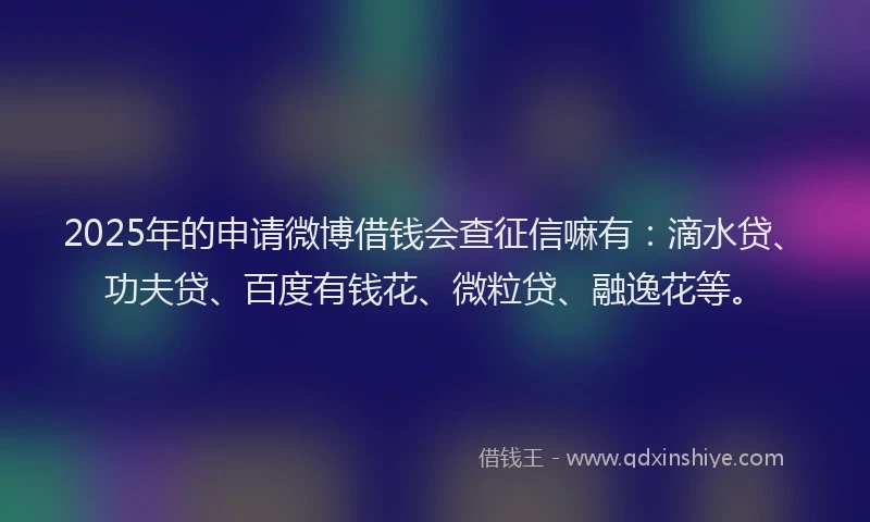 2025年的申请微博借钱会查征信嘛有：滴水贷、功夫贷、百度有钱花、微粒贷、融逸花等。