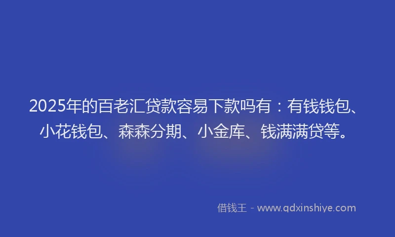 2025年的百老汇贷款容易下款吗有：有钱钱包、小花钱包、森森分期、小金库、钱满满贷等。