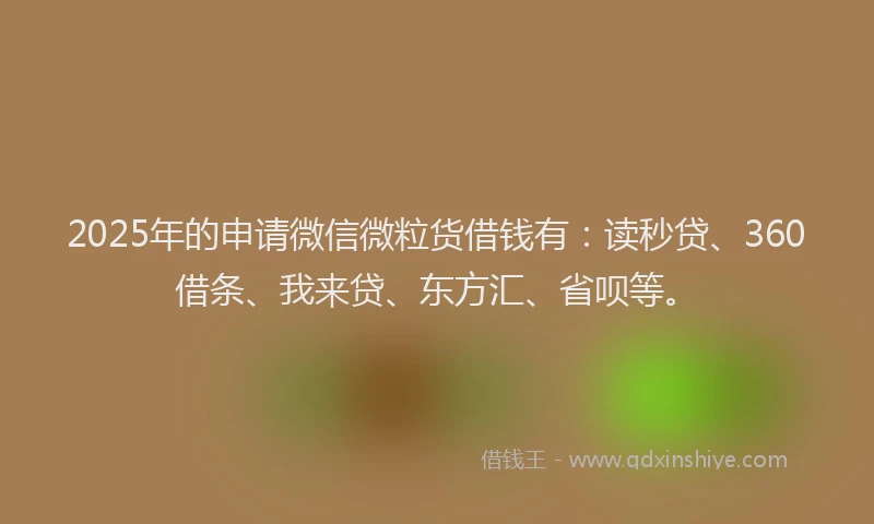 2025年的申请微信微粒货借钱有：读秒贷、360借条、我来贷、东方汇、省呗等。