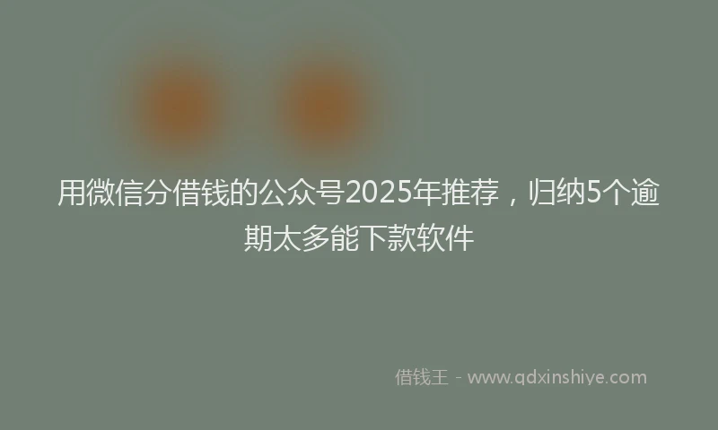 用微信分借钱的公众号2025年推荐，归纳5个逾期太多能下款软件