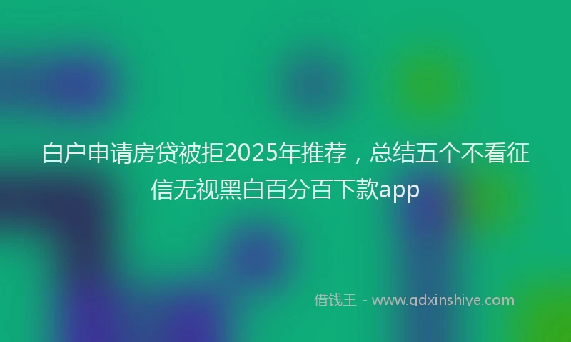 白户申请房贷被拒2025年推荐，总结五个不看征信无视黑白百分百下款app