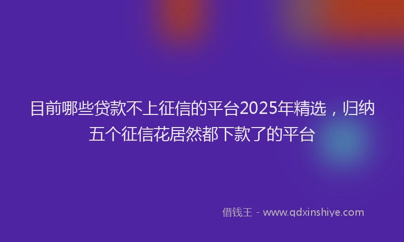 目前哪些贷款不上征信的平台2025年精选，归纳五个征信花居然都下款了的平台