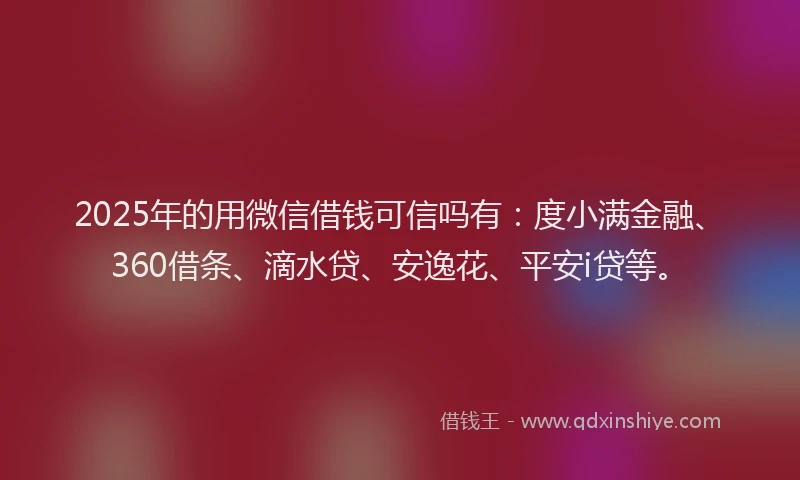 2025年的用微信借钱可信吗有：度小满金融、360借条、滴水贷、安逸花、平安i贷等。