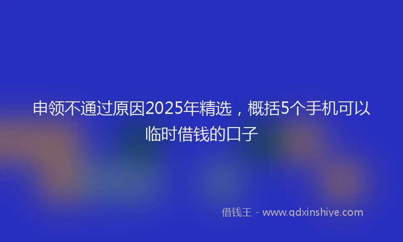 申领不通过原因2025年精选，概括5个手机可以临时借钱的口子