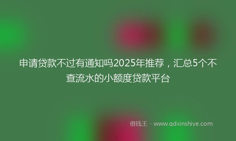 申请贷款不过有通知吗2025年推荐，汇总5个不查流水的小额度贷款平台