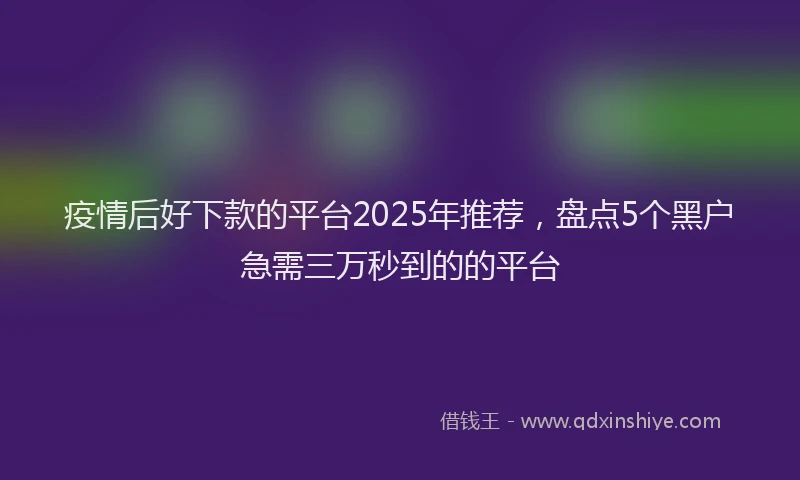 疫情后好下款的平台2025年推荐，盘点5个黑户急需三万秒到的的平台
