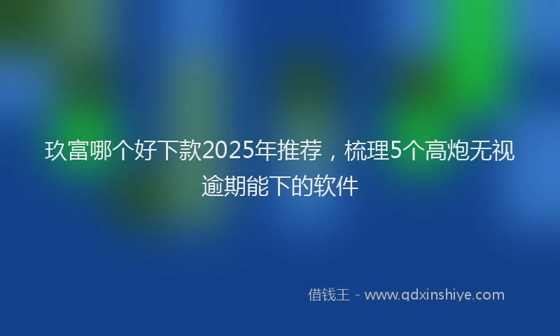 玖富哪个好下款2025年推荐，梳理5个高炮无视逾期能下的软件
