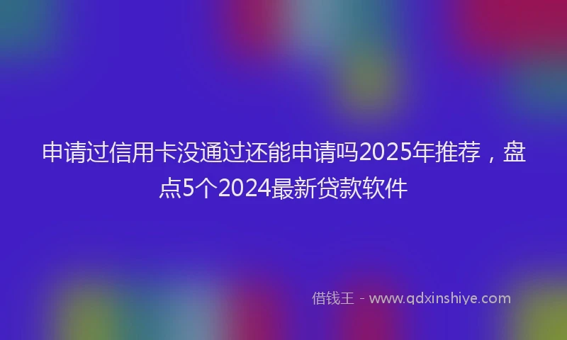 申请过信用卡没通过还能申请吗2025年推荐，盘点5个2024最新贷款软件