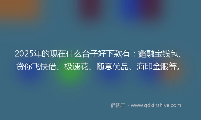 2025年的现在什么台子好下款有：鑫融宝钱包、贷你飞快借、极速花、随意优品、海印金服等。