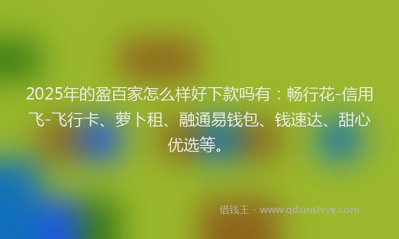 2025年的盈百家怎么样好下款吗有：畅行花-信用飞-飞行卡、萝卜租、融通易钱包、钱速达、甜心优选等。