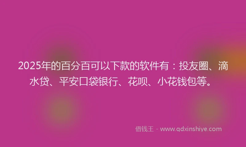 2025年的百分百可以下款的软件有：投友圈、滴水贷、平安口袋银行、花呗、小花钱包等。