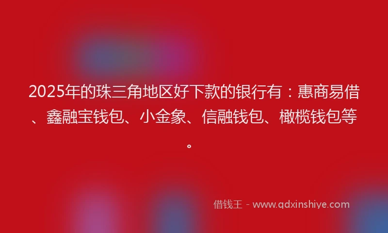 2025年的珠三角地区好下款的银行有：惠商易借、鑫融宝钱包、小金象、信融钱包、橄榄钱包等。
