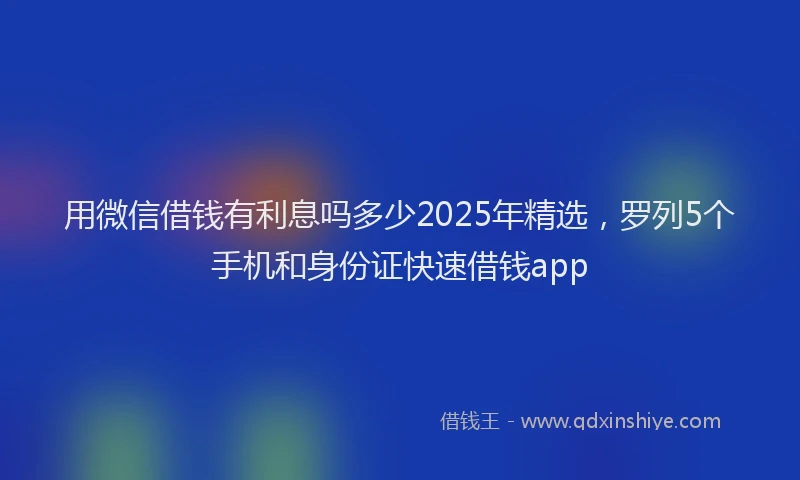 用微信借钱有利息吗多少2025年精选，罗列5个手机和身份证快速借钱app