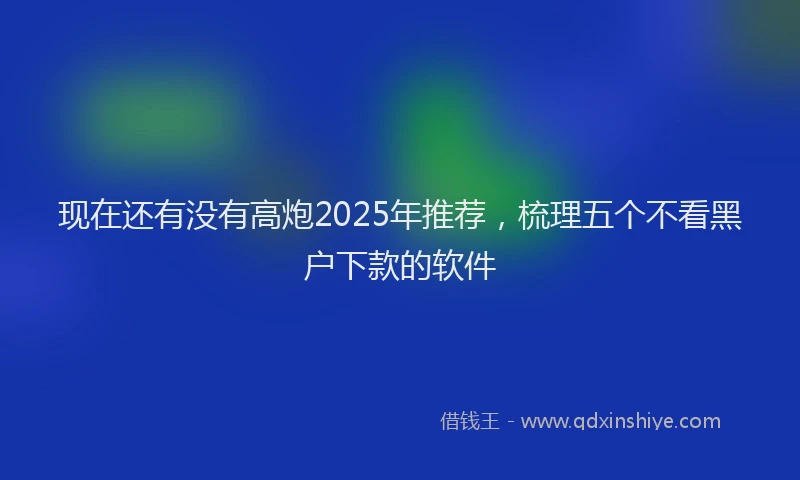 现在还有没有高炮2025年推荐，梳理五个不看黑户下款的软件