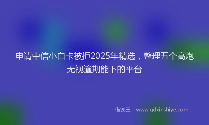 申请中信小白卡被拒2025年精选，整理五个高炮无视逾期能下的平台
