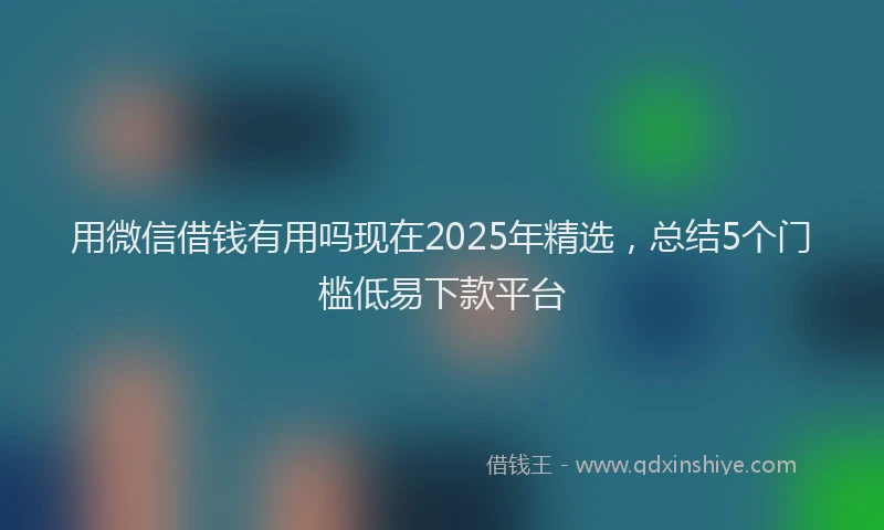 用微信借钱有用吗现在2025年精选，总结5个门槛低易下款平台