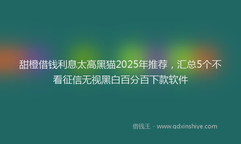 甜橙借钱利息太高黑猫2025年推荐，汇总5个不看征信无视黑白百分百下款软件