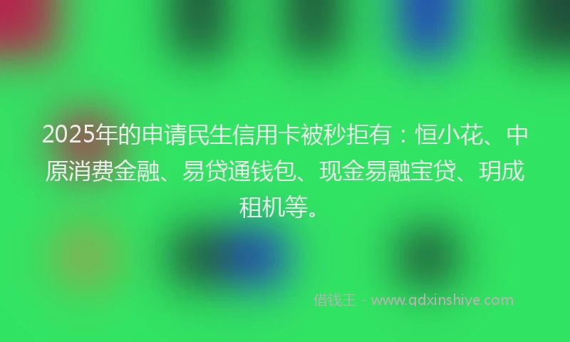 2025年的申请民生信用卡被秒拒有：恒小花、中原消费金融、易贷通钱包、现金易融宝贷、玥成租机等。