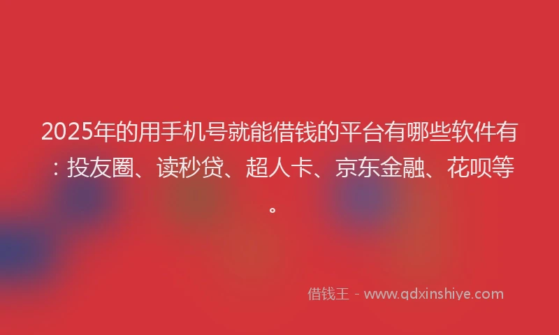 2025年的用手机号就能借钱的平台有哪些软件有：投友圈、读秒贷、超人卡、京东金融、花呗等。