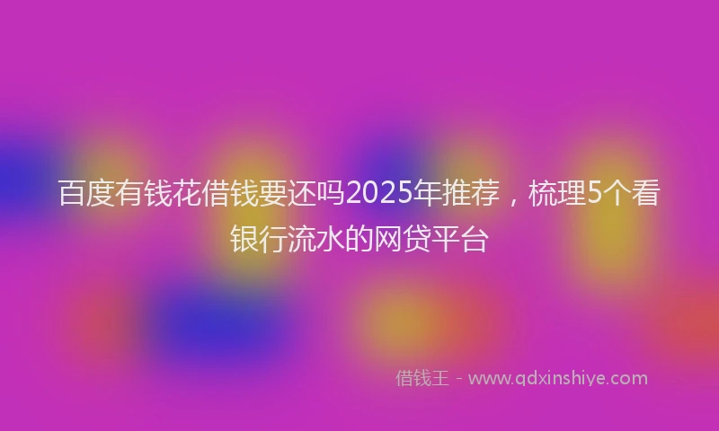 百度有钱花借钱要还吗2025年推荐，梳理5个看银行流水的网贷平台
