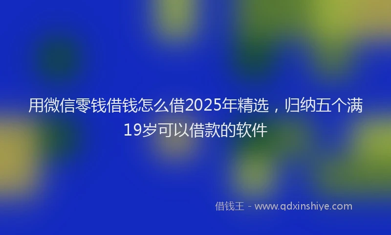用微信零钱借钱怎么借2025年精选，归纳五个满19岁可以借款的软件