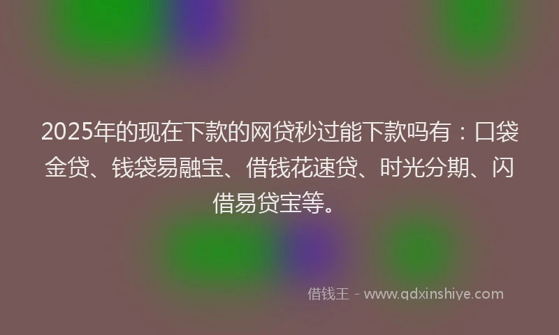 2025年的现在下款的网贷秒过能下款吗有：口袋金贷、钱袋易融宝、借钱花速贷、时光分期、闪借易贷宝等。
