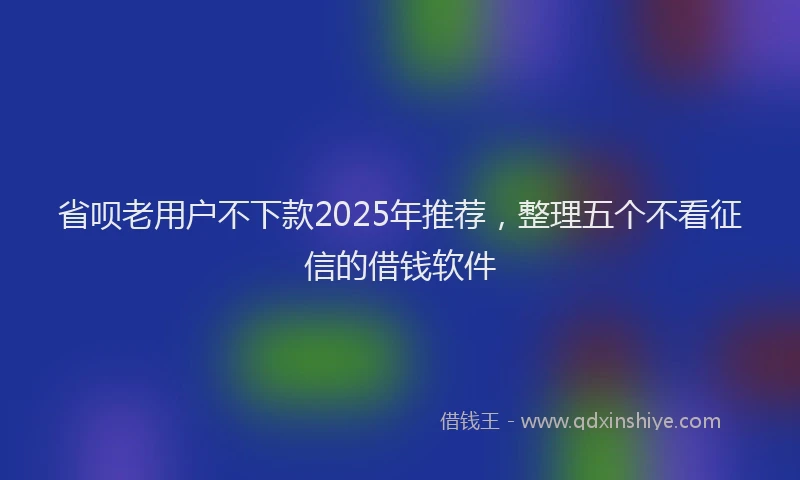 省呗老用户不下款2025年推荐，整理五个不看征信的借钱软件