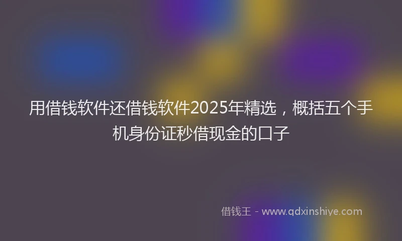 用借钱软件还借钱软件2025年精选，概括五个手机身份证秒借现金的口子