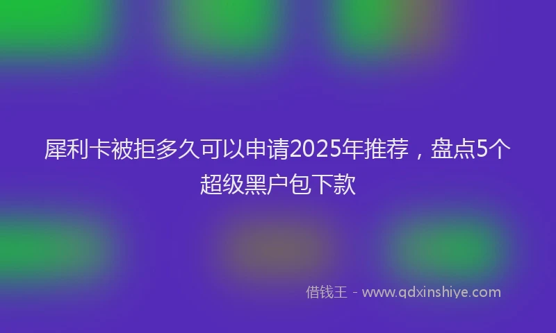 犀利卡被拒多久可以申请2025年推荐，盘点5个超级黑户包下款