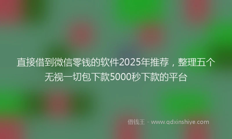 直接借到微信零钱的软件2025年推荐，整理五个无视一切包下款5000秒下款的平台