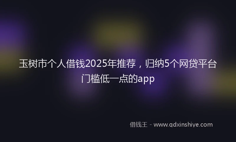 玉树市个人借钱2025年推荐，归纳5个网贷平台门槛低一点的app