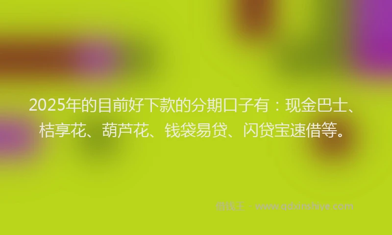 2025年的目前好下款的分期口子有：现金巴士、桔享花、葫芦花、钱袋易贷、闪贷宝速借等。