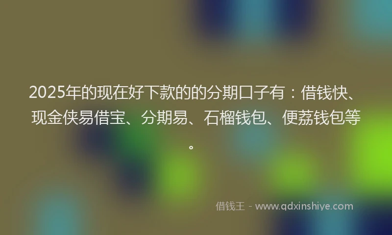 2025年的现在好下款的的分期口子有：借钱快、现金侠易借宝、分期易、石榴钱包、便荔钱包等。
