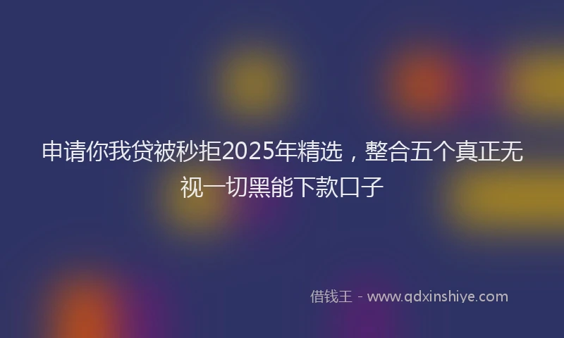 申请你我贷被秒拒2025年精选，整合五个真正无视一切黑能下款口子