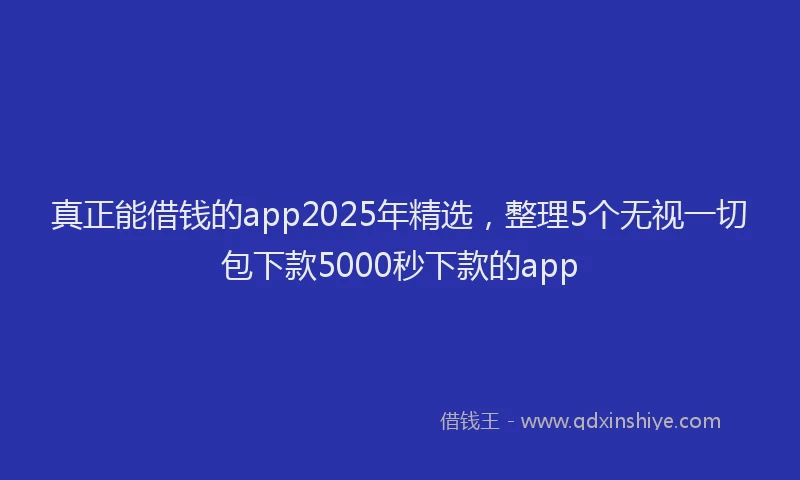 真正能借钱的app2025年精选，整理5个无视一切包下款5000秒下款的app