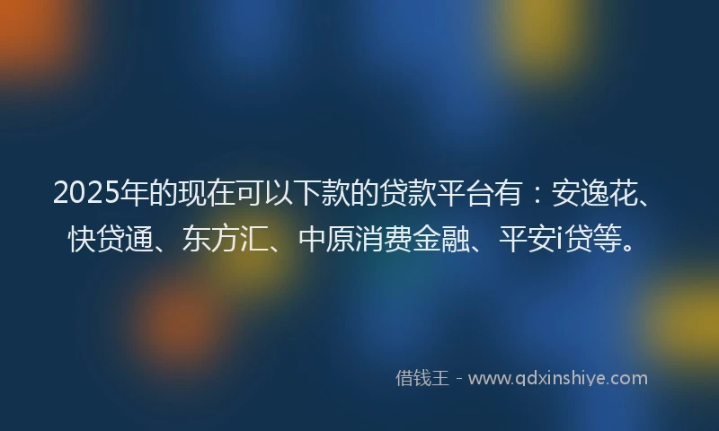 2025年的现在可以下款的贷款平台有：安逸花、快贷通、东方汇、中原消费金融、平安i贷等。