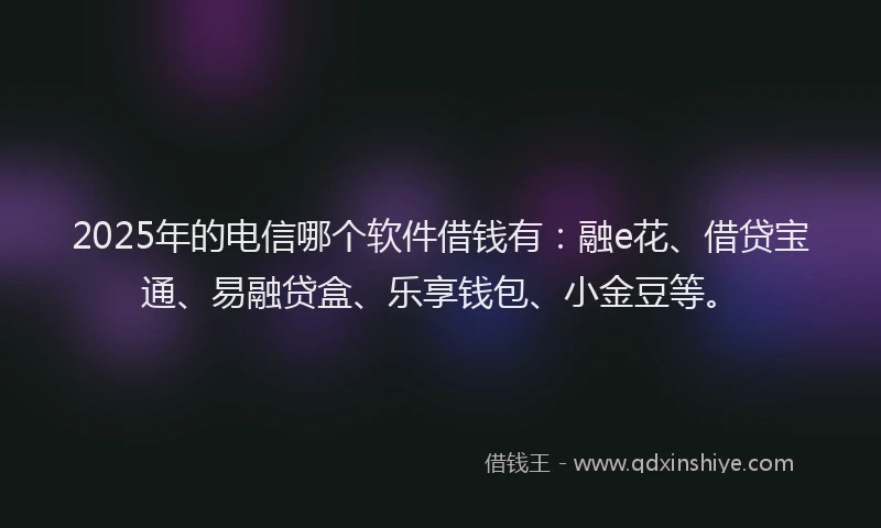2025年的电信哪个软件借钱有：融e花、借贷宝通、易融贷盒、乐享钱包、小金豆等。