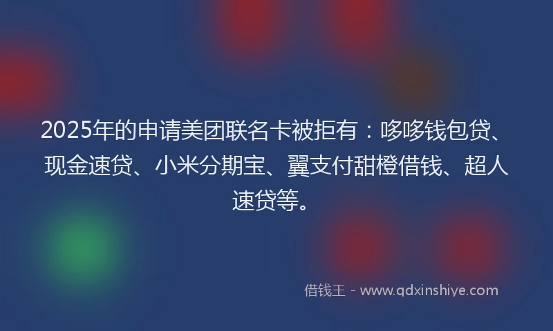 2025年的申请美团联名卡被拒有：哆哆钱包贷、现金速贷、小米分期宝、翼支付甜橙借钱、超人速贷等。